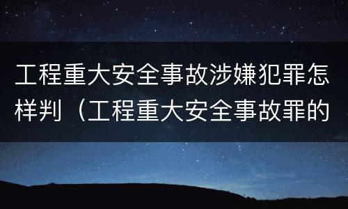 工程重大安全事故涉嫌犯罪怎样判（工程重大安全事故罪的立案标准）