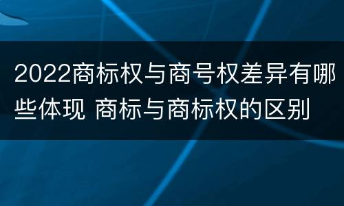 2022商标权与商号权差异有哪些体现 商标与商标权的区别