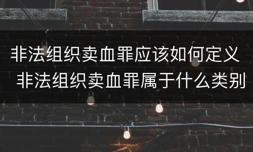 非法组织卖血罪应该如何定义 非法组织卖血罪属于什么类别