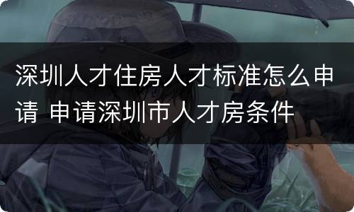 深圳人才住房人才标准怎么申请 申请深圳市人才房条件