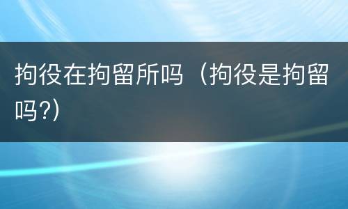 拘役在拘留所吗（拘役是拘留吗?）