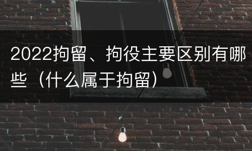 2022拘留、拘役主要区别有哪些（什么属于拘留）