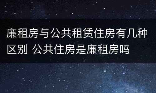 廉租房与公共租赁住房有几种区别 公共住房是廉租房吗