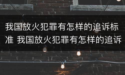 我国放火犯罪有怎样的追诉标准 我国放火犯罪有怎样的追诉标准规定
