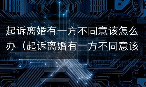 起诉离婚有一方不同意该怎么办（起诉离婚有一方不同意该怎么办理）