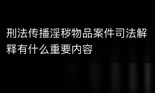 刑法传播淫秽物品案件司法解释有什么重要内容