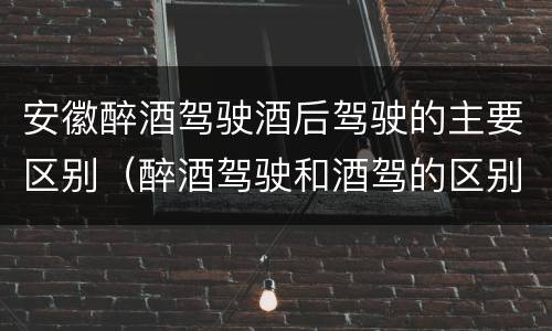 安徽醉酒驾驶酒后驾驶的主要区别（醉酒驾驶和酒驾的区别）