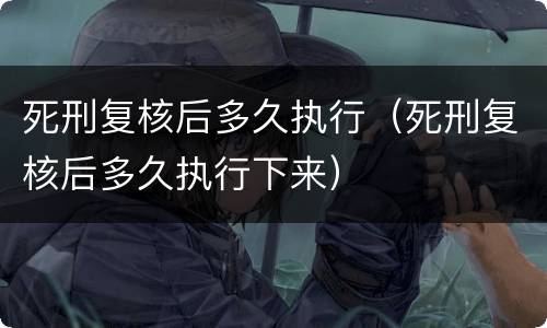 死刑复核后多久执行（死刑复核后多久执行下来）