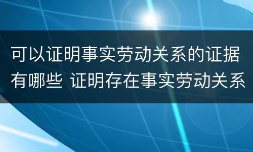 可以证明事实劳动关系的证据有哪些 证明存在事实劳动关系的证据