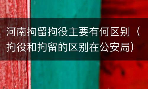 河南拘留拘役主要有何区别（拘役和拘留的区别在公安局）