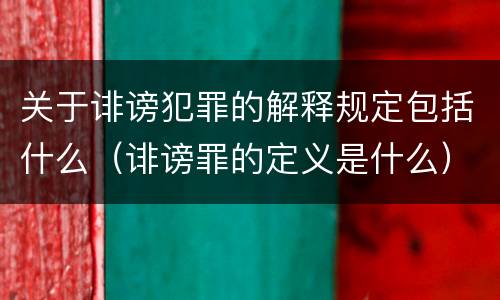 关于诽谤犯罪的解释规定包括什么（诽谤罪的定义是什么）