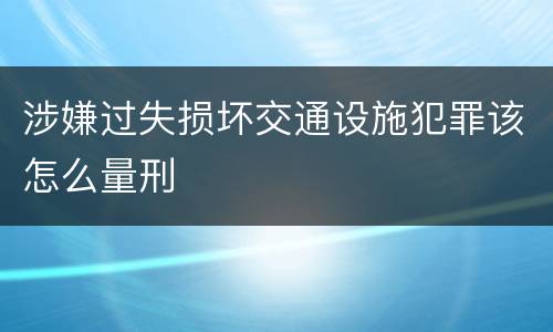 涉嫌过失损坏交通设施犯罪该怎么量刑