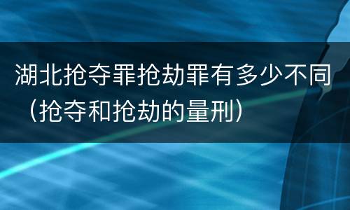 湖北抢夺罪抢劫罪有多少不同（抢夺和抢劫的量刑）