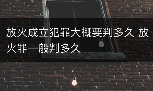 放火成立犯罪大概要判多久 放火罪一般判多久
