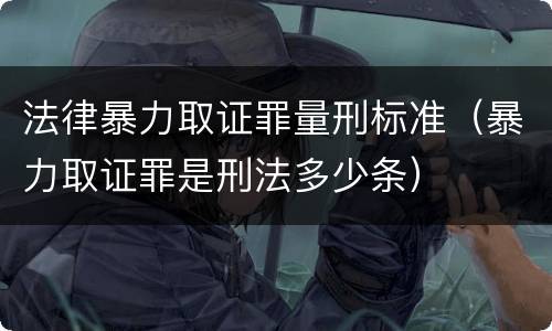 法律暴力取证罪量刑标准（暴力取证罪是刑法多少条）