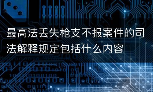 最高法丢失枪支不报案件的司法解释规定包括什么内容