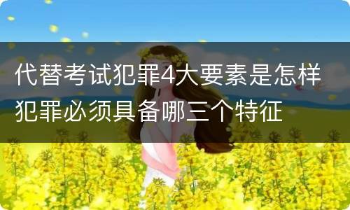 代替考试犯罪4大要素是怎样 犯罪必须具备哪三个特征