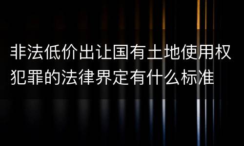 非法低价出让国有土地使用权犯罪的法律界定有什么标准