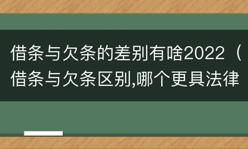 借条与欠条的差别有啥2022（借条与欠条区别,哪个更具法律）