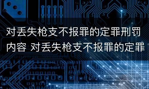 对丢失枪支不报罪的定罪刑罚内容 对丢失枪支不报罪的定罪刑罚内容是