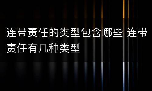 连带责任的类型包含哪些 连带责任有几种类型