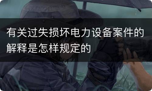 有关过失损坏电力设备案件的解释是怎样规定的