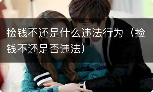 捡钱不还是什么违法行为（捡钱不还是否违法）