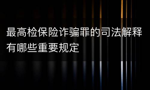最高检保险诈骗罪的司法解释有哪些重要规定