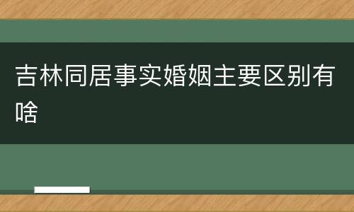 吉林同居事实婚姻主要区别有啥