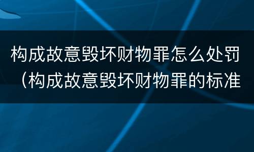 构成故意毁坏财物罪怎么处罚（构成故意毁坏财物罪的标准）
