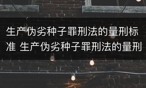 生产伪劣种子罪刑法的量刑标准 生产伪劣种子罪刑法的量刑标准是什么