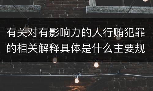 有关对有影响力的人行贿犯罪的相关解释具体是什么主要规定