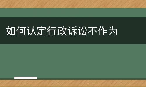 如何认定行政诉讼不作为