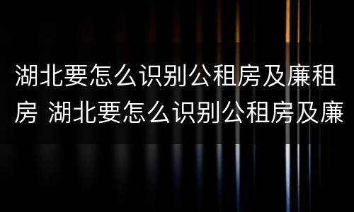 湖北要怎么识别公租房及廉租房 湖北要怎么识别公租房及廉租房信息