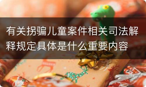 有关拐骗儿童案件相关司法解释规定具体是什么重要内容