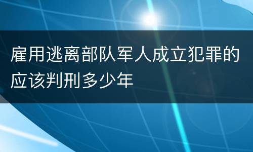 雇用逃离部队军人成立犯罪的应该判刑多少年