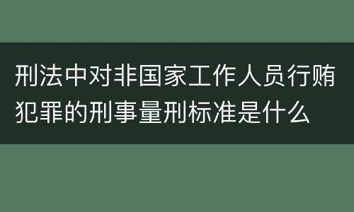 刑法中对非国家工作人员行贿犯罪的刑事量刑标准是什么