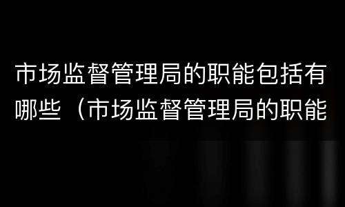 市场监督管理局的职能包括有哪些（市场监督管理局的职能包括有哪些岗位）