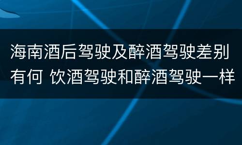海南酒后驾驶及醉酒驾驶差别有何 饮酒驾驶和醉酒驾驶一样吗