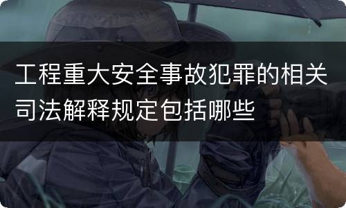 工程重大安全事故犯罪的相关司法解释规定包括哪些