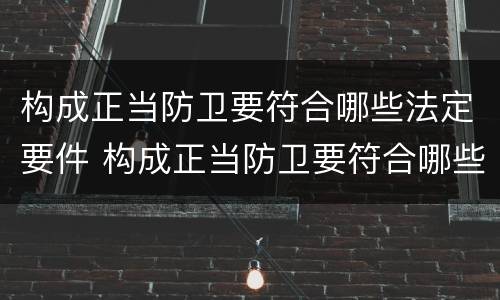 构成正当防卫要符合哪些法定要件 构成正当防卫要符合哪些法定要件要求