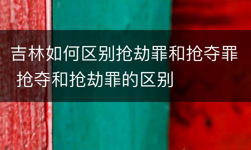 吉林如何区别抢劫罪和抢夺罪 抢夺和抢劫罪的区别
