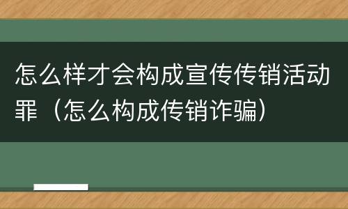怎么样才会构成宣传传销活动罪（怎么构成传销诈骗）