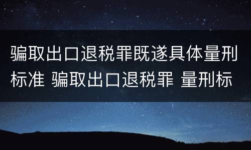 骗取出口退税罪既遂具体量刑标准 骗取出口退税罪 量刑标准