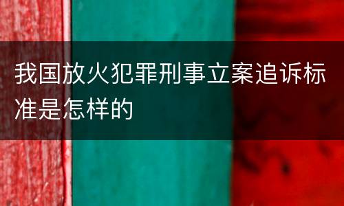 我国放火犯罪刑事立案追诉标准是怎样的