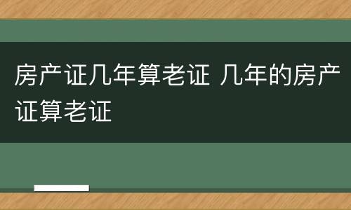 房产证几年算老证 几年的房产证算老证