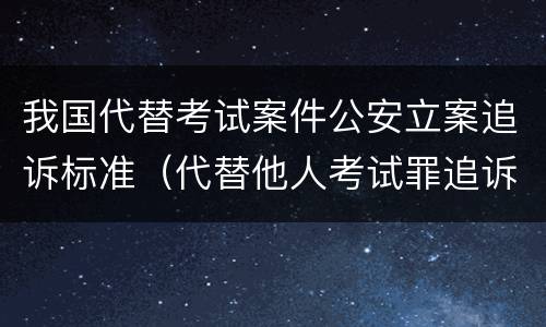 我国代替考试案件公安立案追诉标准（代替他人考试罪追诉力）