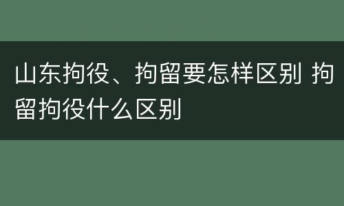 山东拘役、拘留要怎样区别 拘留拘役什么区别