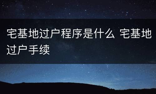 宅基地过户程序是什么 宅基地过户手续