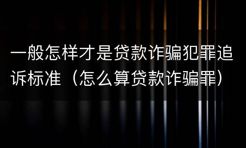 一般怎样才是贷款诈骗犯罪追诉标准（怎么算贷款诈骗罪）